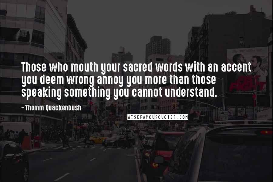 Thomm Quackenbush Quotes: Those who mouth your sacred words with an accent you deem wrong annoy you more than those speaking something you cannot understand.