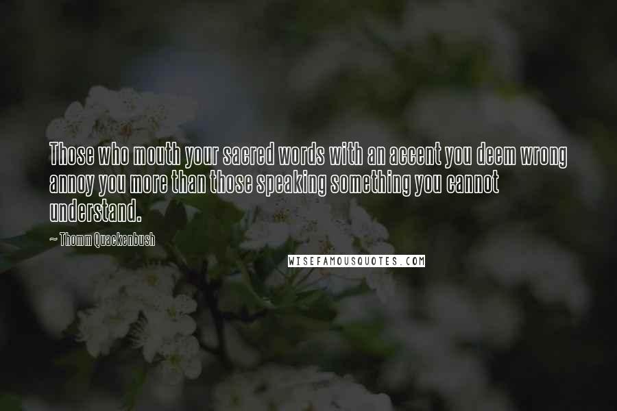 Thomm Quackenbush Quotes: Those who mouth your sacred words with an accent you deem wrong annoy you more than those speaking something you cannot understand.