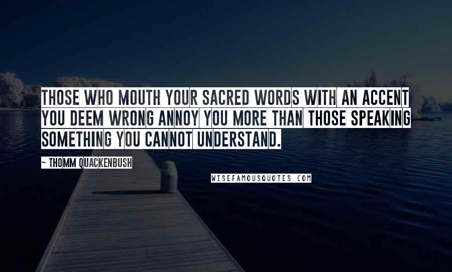 Thomm Quackenbush Quotes: Those who mouth your sacred words with an accent you deem wrong annoy you more than those speaking something you cannot understand.