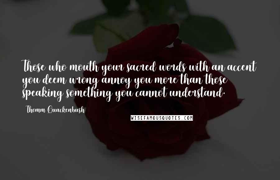 Thomm Quackenbush Quotes: Those who mouth your sacred words with an accent you deem wrong annoy you more than those speaking something you cannot understand.