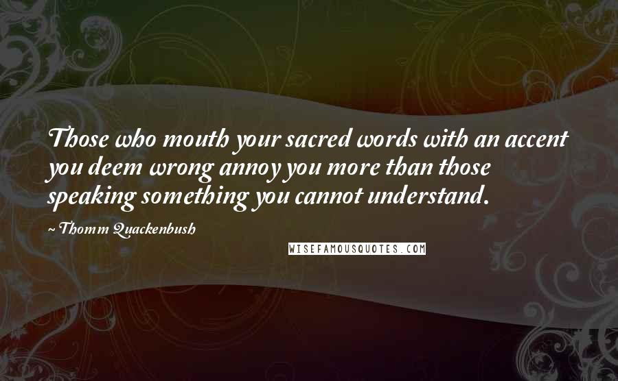 Thomm Quackenbush Quotes: Those who mouth your sacred words with an accent you deem wrong annoy you more than those speaking something you cannot understand.