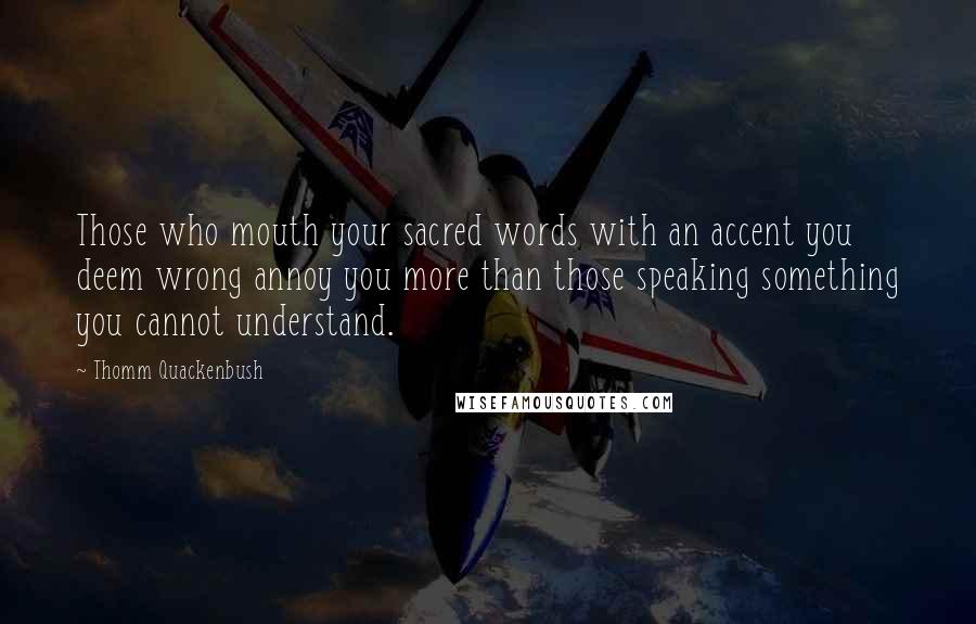 Thomm Quackenbush Quotes: Those who mouth your sacred words with an accent you deem wrong annoy you more than those speaking something you cannot understand.