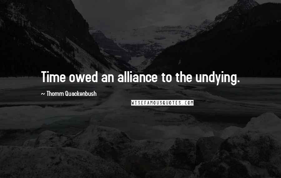 Thomm Quackenbush Quotes: Time owed an alliance to the undying.
