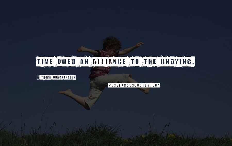 Thomm Quackenbush Quotes: Time owed an alliance to the undying.
