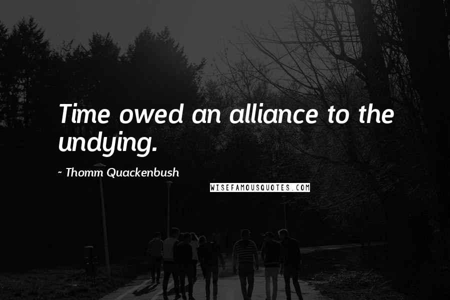 Thomm Quackenbush Quotes: Time owed an alliance to the undying.