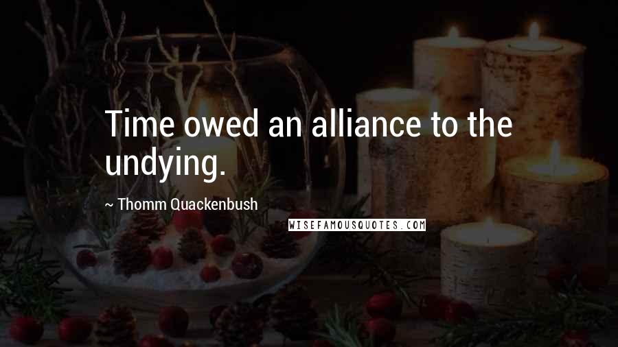 Thomm Quackenbush Quotes: Time owed an alliance to the undying.