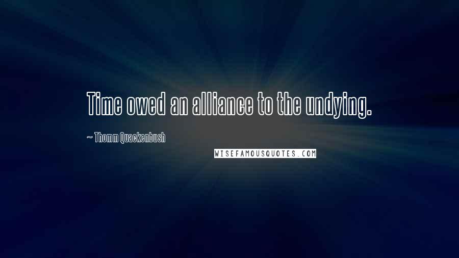 Thomm Quackenbush Quotes: Time owed an alliance to the undying.