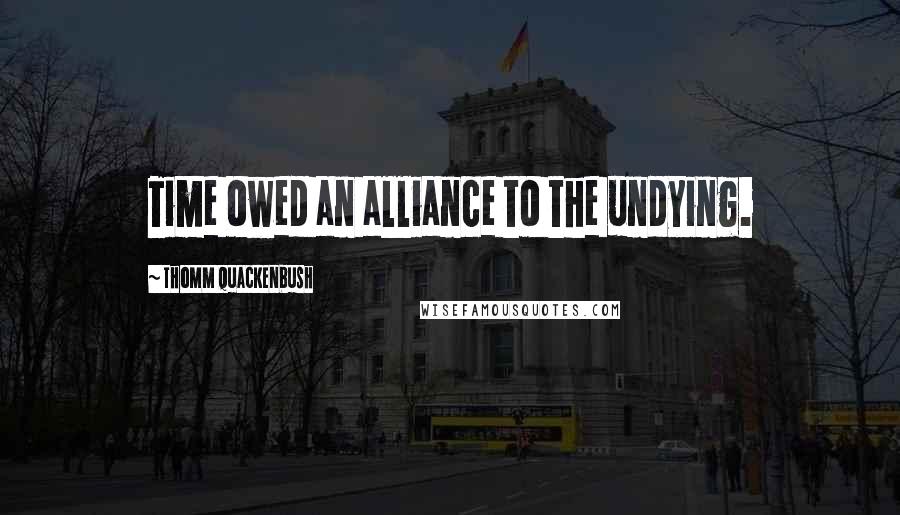 Thomm Quackenbush Quotes: Time owed an alliance to the undying.