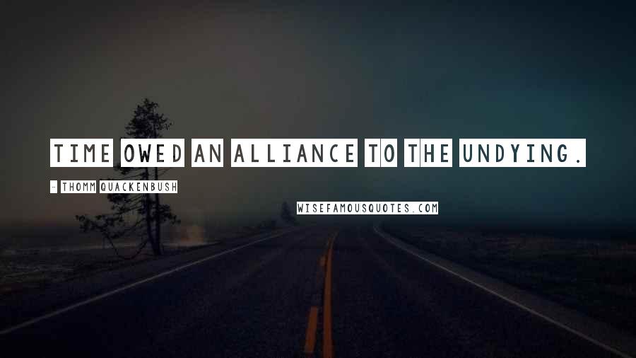 Thomm Quackenbush Quotes: Time owed an alliance to the undying.