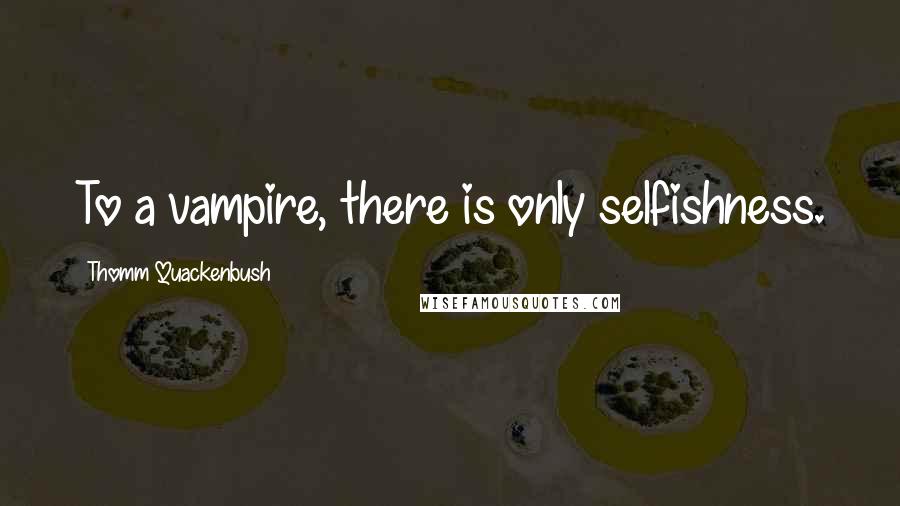 Thomm Quackenbush Quotes: To a vampire, there is only selfishness.