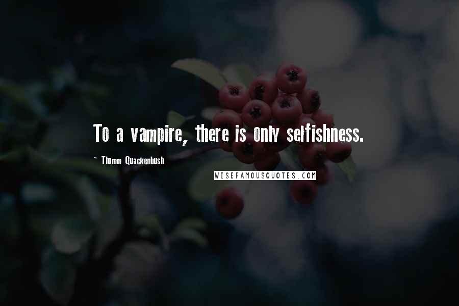 Thomm Quackenbush Quotes: To a vampire, there is only selfishness.