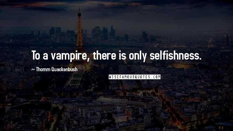 Thomm Quackenbush Quotes: To a vampire, there is only selfishness.