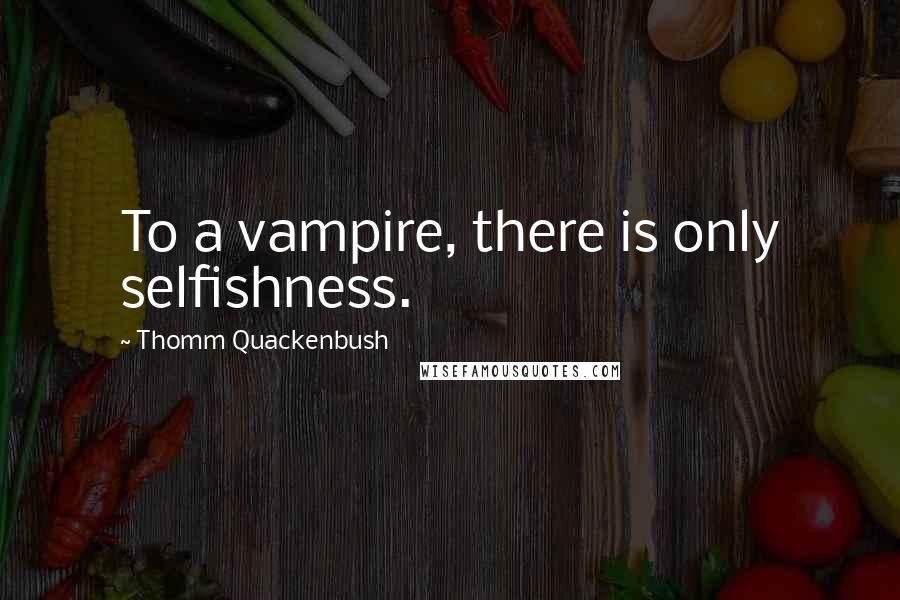 Thomm Quackenbush Quotes: To a vampire, there is only selfishness.