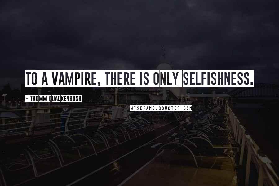 Thomm Quackenbush Quotes: To a vampire, there is only selfishness.