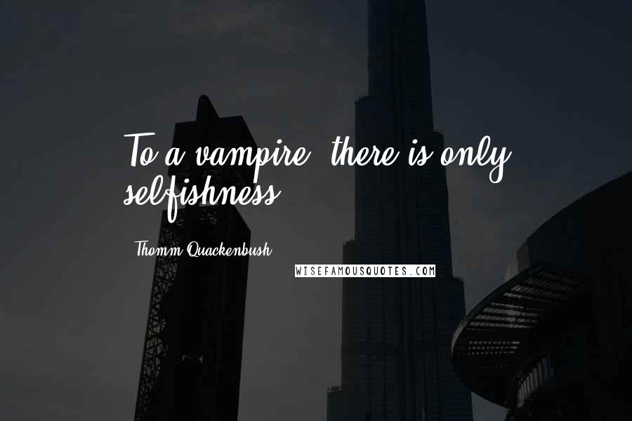 Thomm Quackenbush Quotes: To a vampire, there is only selfishness.