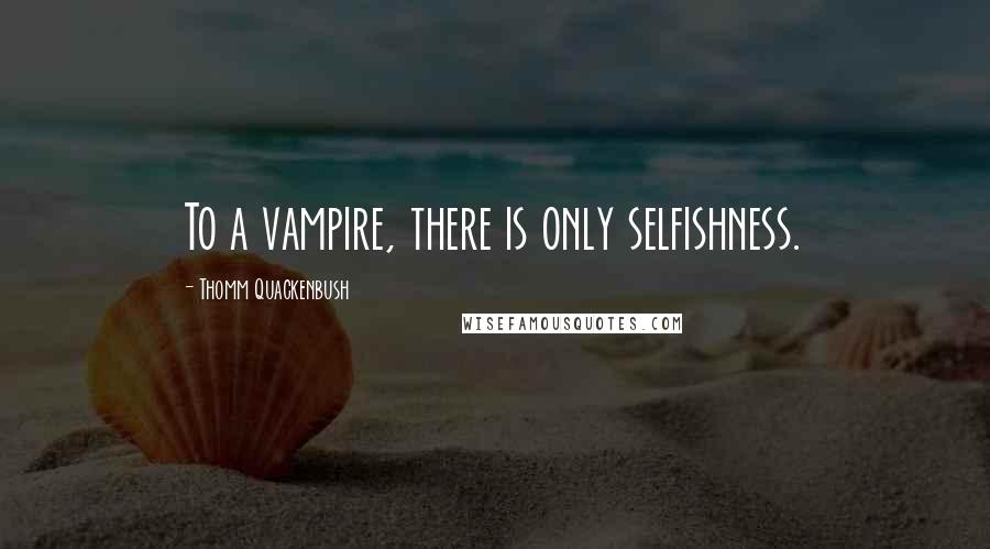Thomm Quackenbush Quotes: To a vampire, there is only selfishness.