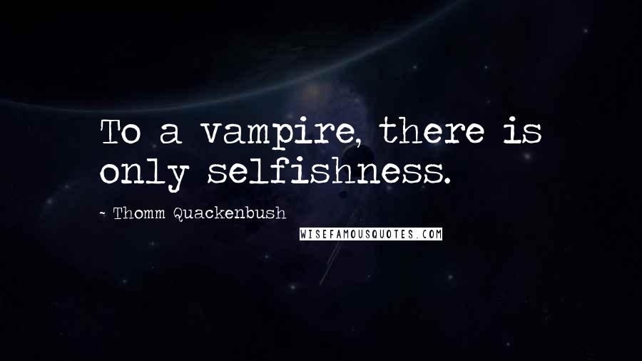 Thomm Quackenbush Quotes: To a vampire, there is only selfishness.