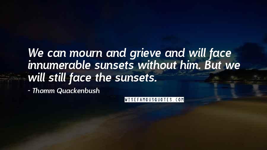 Thomm Quackenbush Quotes: We can mourn and grieve and will face innumerable sunsets without him. But we will still face the sunsets.