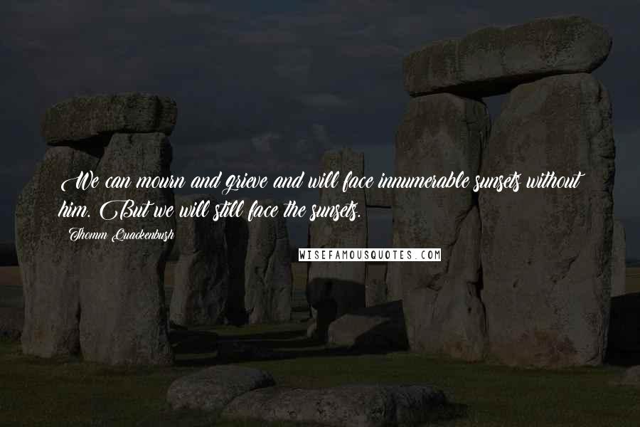 Thomm Quackenbush Quotes: We can mourn and grieve and will face innumerable sunsets without him. But we will still face the sunsets.