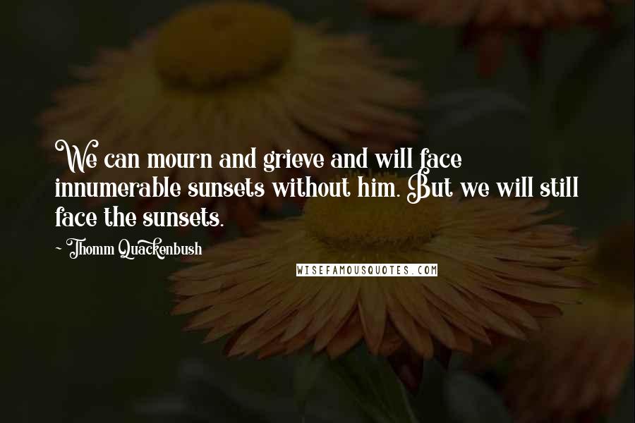 Thomm Quackenbush Quotes: We can mourn and grieve and will face innumerable sunsets without him. But we will still face the sunsets.