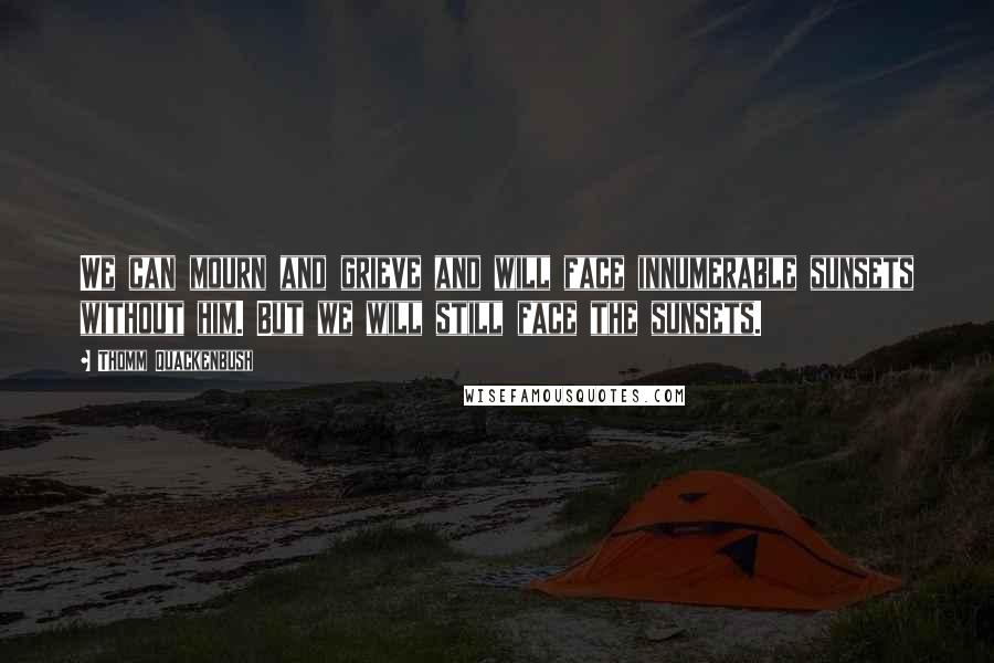 Thomm Quackenbush Quotes: We can mourn and grieve and will face innumerable sunsets without him. But we will still face the sunsets.