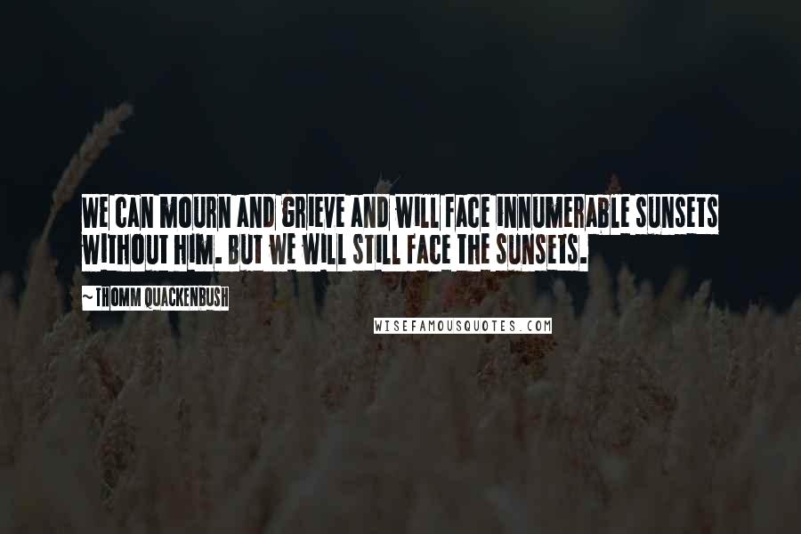 Thomm Quackenbush Quotes: We can mourn and grieve and will face innumerable sunsets without him. But we will still face the sunsets.