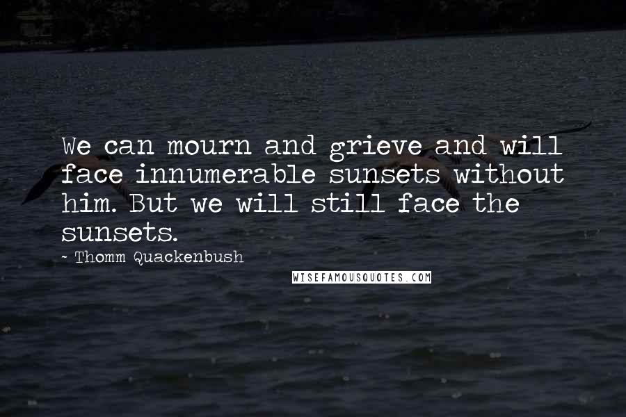 Thomm Quackenbush Quotes: We can mourn and grieve and will face innumerable sunsets without him. But we will still face the sunsets.