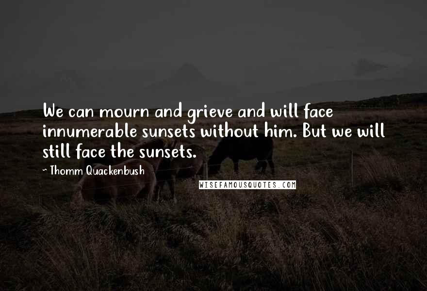 Thomm Quackenbush Quotes: We can mourn and grieve and will face innumerable sunsets without him. But we will still face the sunsets.