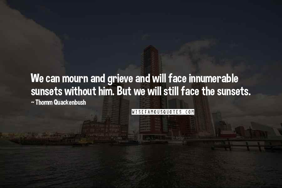 Thomm Quackenbush Quotes: We can mourn and grieve and will face innumerable sunsets without him. But we will still face the sunsets.