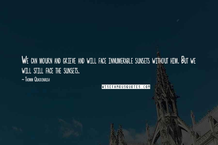 Thomm Quackenbush Quotes: We can mourn and grieve and will face innumerable sunsets without him. But we will still face the sunsets.