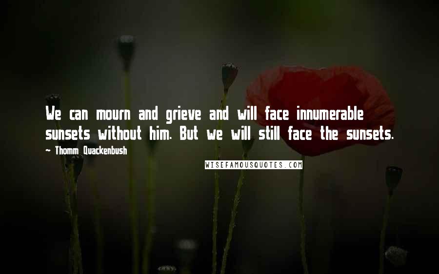 Thomm Quackenbush Quotes: We can mourn and grieve and will face innumerable sunsets without him. But we will still face the sunsets.