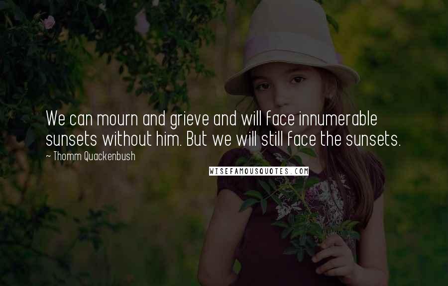 Thomm Quackenbush Quotes: We can mourn and grieve and will face innumerable sunsets without him. But we will still face the sunsets.