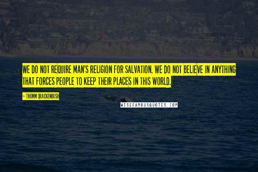 Thomm Quackenbush Quotes: We do not require man's religion for salvation. We do not believe in anything that forces people to keep their places in this world.