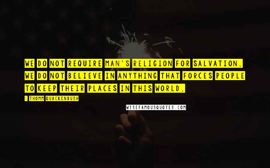 Thomm Quackenbush Quotes: We do not require man's religion for salvation. We do not believe in anything that forces people to keep their places in this world.