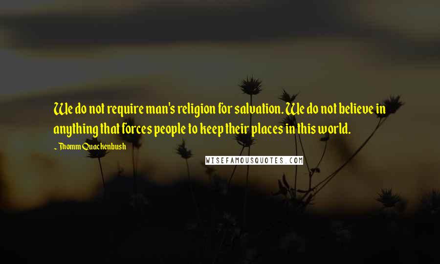 Thomm Quackenbush Quotes: We do not require man's religion for salvation. We do not believe in anything that forces people to keep their places in this world.