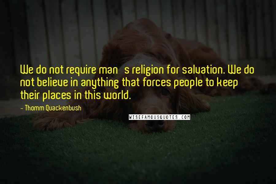 Thomm Quackenbush Quotes: We do not require man's religion for salvation. We do not believe in anything that forces people to keep their places in this world.