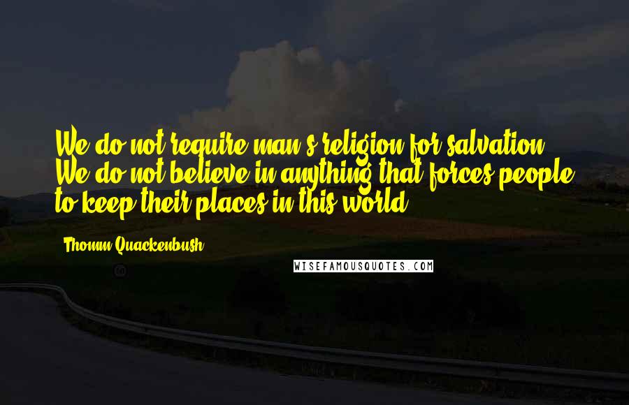 Thomm Quackenbush Quotes: We do not require man's religion for salvation. We do not believe in anything that forces people to keep their places in this world.