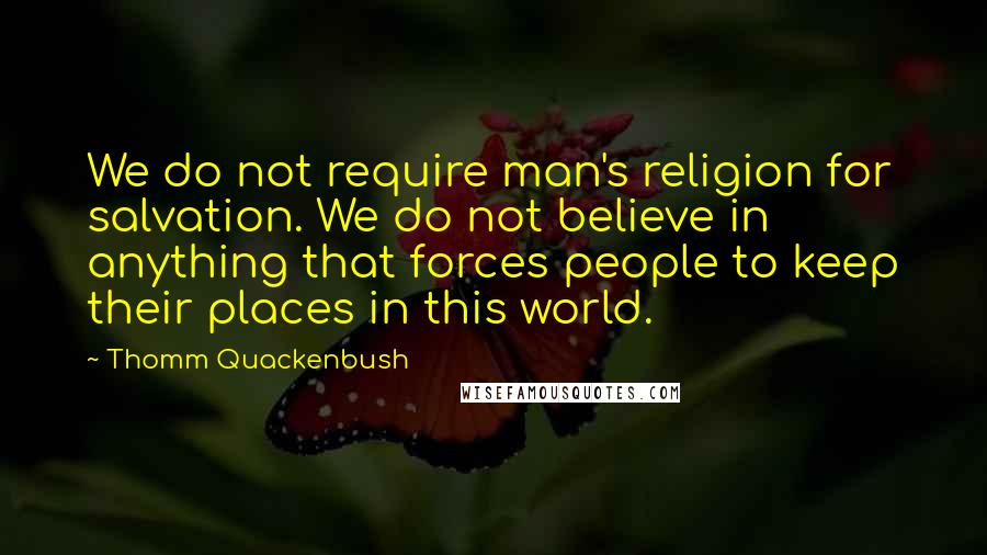 Thomm Quackenbush Quotes: We do not require man's religion for salvation. We do not believe in anything that forces people to keep their places in this world.