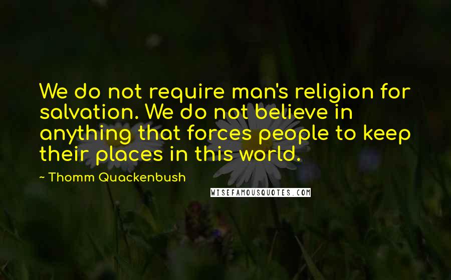 Thomm Quackenbush Quotes: We do not require man's religion for salvation. We do not believe in anything that forces people to keep their places in this world.