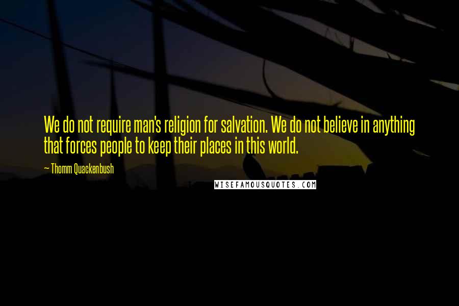 Thomm Quackenbush Quotes: We do not require man's religion for salvation. We do not believe in anything that forces people to keep their places in this world.