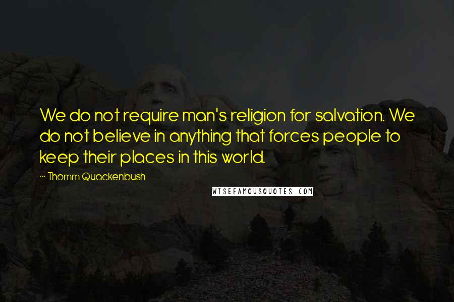 Thomm Quackenbush Quotes: We do not require man's religion for salvation. We do not believe in anything that forces people to keep their places in this world.