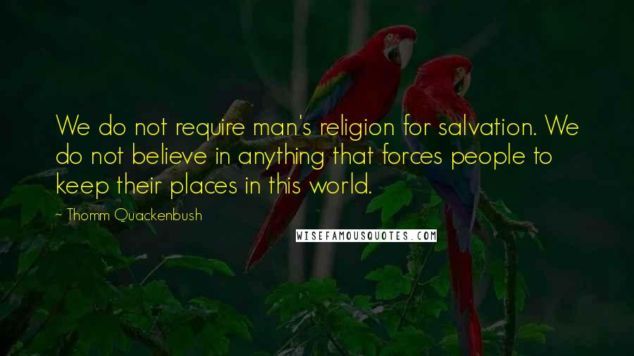 Thomm Quackenbush Quotes: We do not require man's religion for salvation. We do not believe in anything that forces people to keep their places in this world.