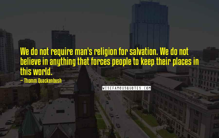 Thomm Quackenbush Quotes: We do not require man's religion for salvation. We do not believe in anything that forces people to keep their places in this world.