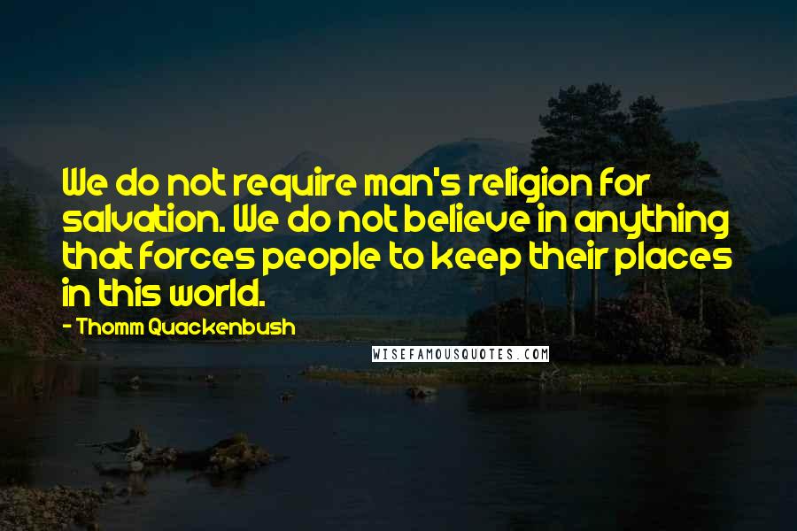 Thomm Quackenbush Quotes: We do not require man's religion for salvation. We do not believe in anything that forces people to keep their places in this world.