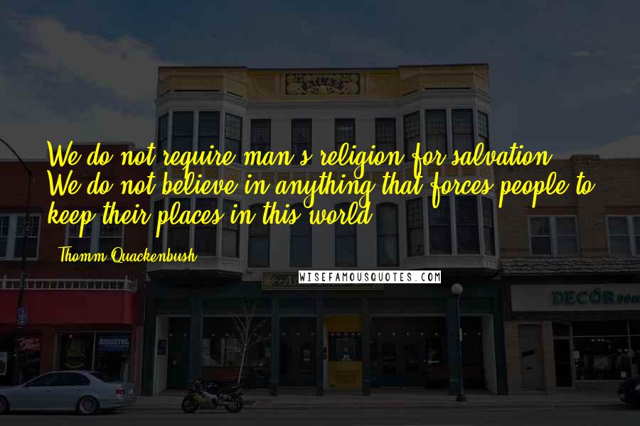 Thomm Quackenbush Quotes: We do not require man's religion for salvation. We do not believe in anything that forces people to keep their places in this world.