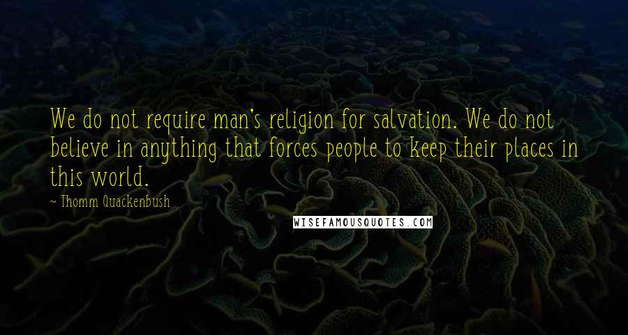 Thomm Quackenbush Quotes: We do not require man's religion for salvation. We do not believe in anything that forces people to keep their places in this world.