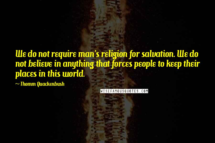 Thomm Quackenbush Quotes: We do not require man's religion for salvation. We do not believe in anything that forces people to keep their places in this world.