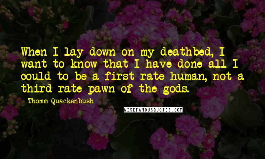 Thomm Quackenbush Quotes: When I lay down on my deathbed, I want to know that I have done all I could to be a first rate human, not a third rate pawn of the gods.