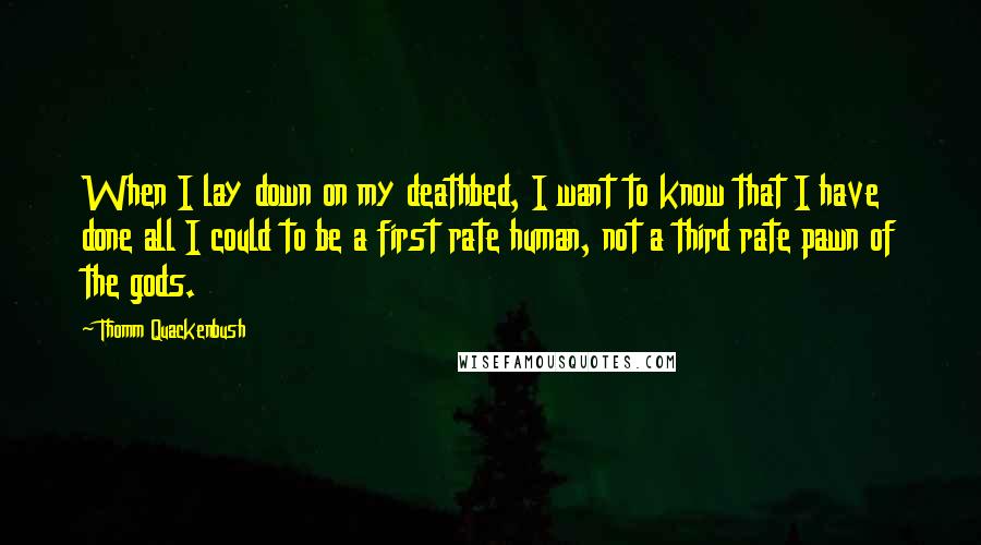 Thomm Quackenbush Quotes: When I lay down on my deathbed, I want to know that I have done all I could to be a first rate human, not a third rate pawn of the gods.