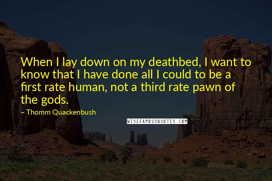 Thomm Quackenbush Quotes: When I lay down on my deathbed, I want to know that I have done all I could to be a first rate human, not a third rate pawn of the gods.